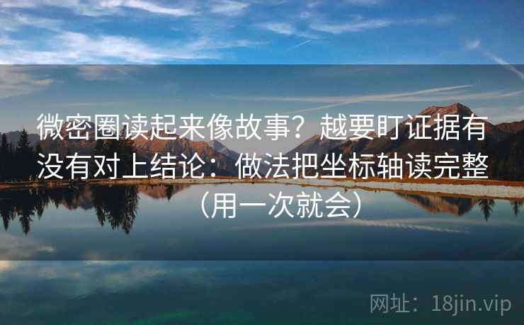 微密圈读起来像故事？越要盯证据有没有对上结论：做法把坐标轴读完整（用一次就会）