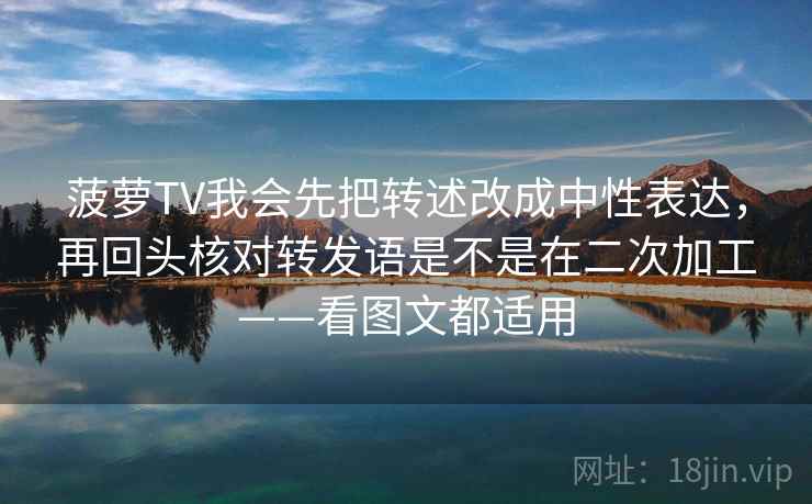 菠萝TV我会先把转述改成中性表达，再回头核对转发语是不是在二次加工——看图文都适用