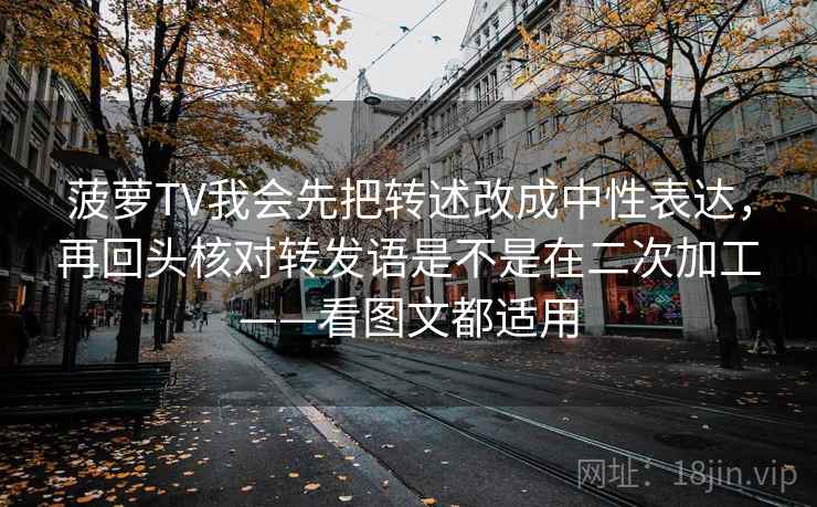 菠萝TV我会先把转述改成中性表达，再回头核对转发语是不是在二次加工——看图文都适用
