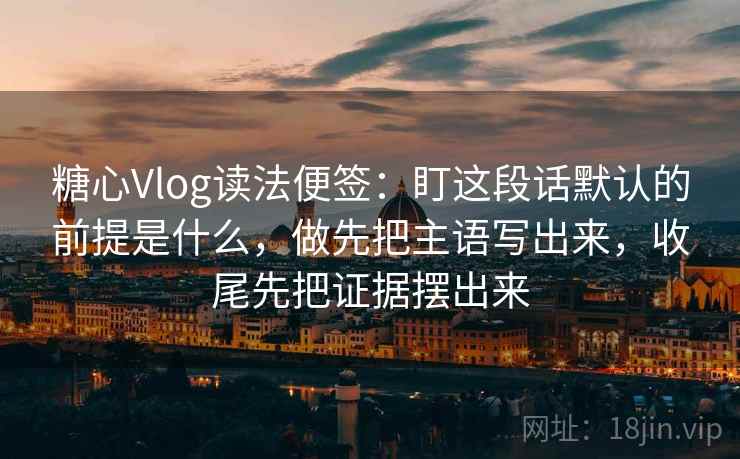 糖心Vlog读法便签：盯这段话默认的前提是什么，做先把主语写出来，收尾先把证据摆出来