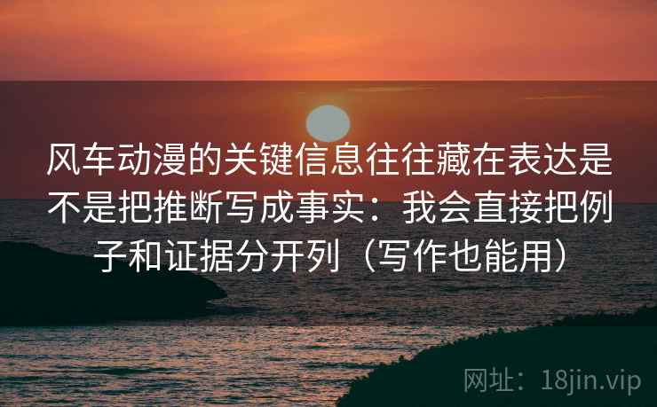 风车动漫的关键信息往往藏在表达是不是把推断写成事实：我会直接把例子和证据分开列（写作也能用）