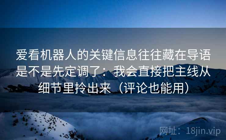 爱看机器人的关键信息往往藏在导语是不是先定调了：我会直接把主线从细节里拎出来（评论也能用）