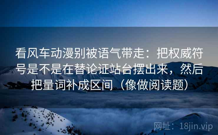 看风车动漫别被语气带走：把权威符号是不是在替论证站台摆出来，然后把量词补成区间（像做阅读题）