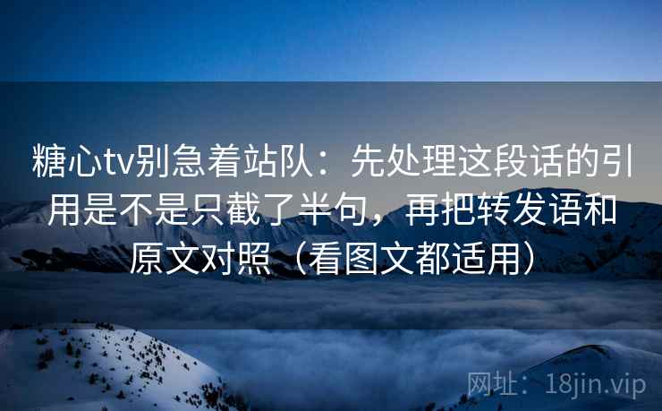 糖心tv别急着站队：先处理这段话的引用是不是只截了半句，再把转发语和原文对照（看图文都适用）