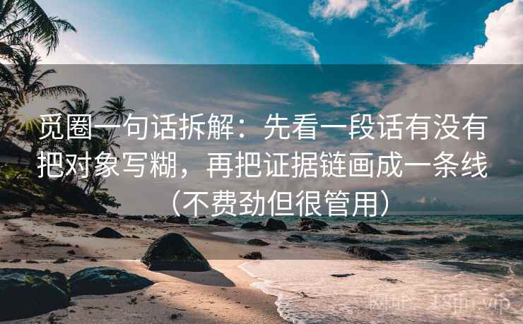 觅圈一句话拆解：先看一段话有没有把对象写糊，再把证据链画成一条线（不费劲但很管用）