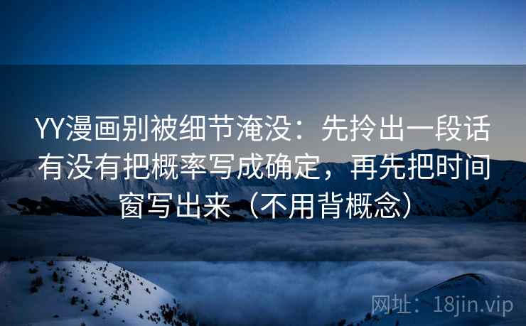 YY漫画别被细节淹没：先拎出一段话有没有把概率写成确定，再先把时间窗写出来（不用背概念）