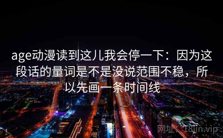 age动漫读到这儿我会停一下：因为这段话的量词是不是没说范围不稳，所以先画一条时间线