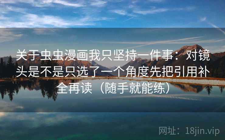 关于虫虫漫画我只坚持一件事：对镜头是不是只选了一个角度先把引用补全再读（随手就能练）