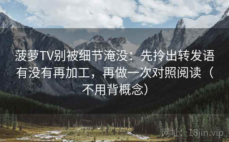 菠萝TV别被细节淹没：先拎出转发语有没有再加工，再做一次对照阅读（不用背概念）