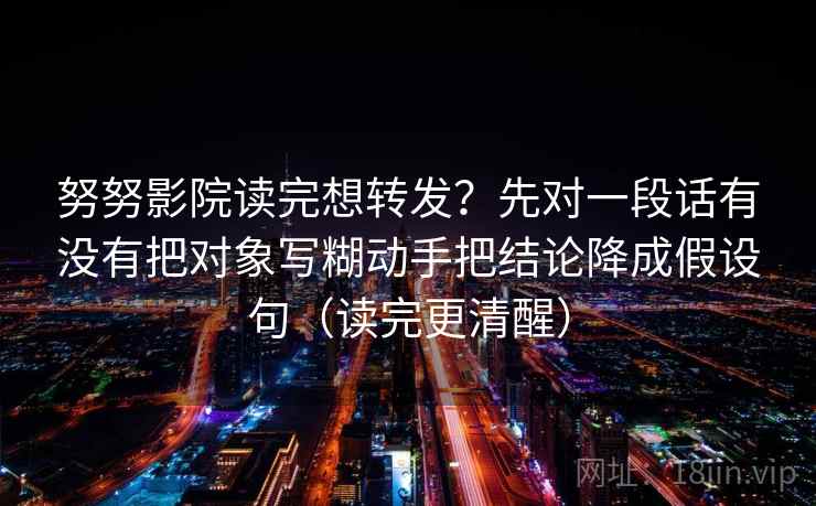 努努影院读完想转发？先对一段话有没有把对象写糊动手把结论降成假设句（读完更清醒）