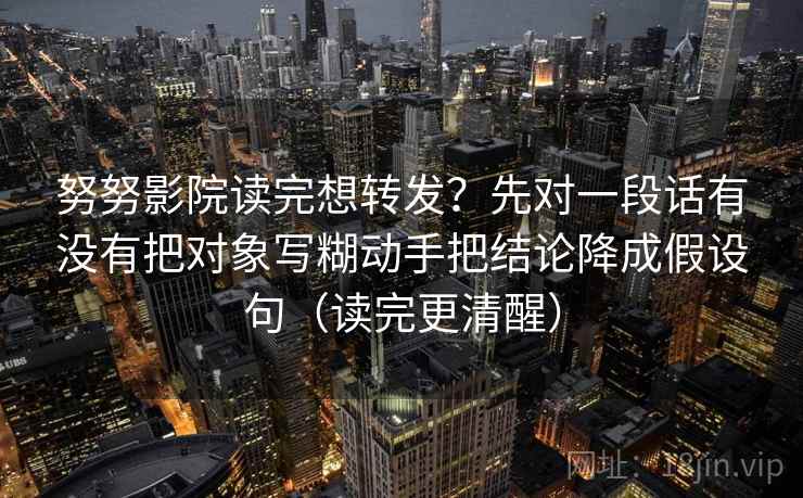 努努影院读完想转发？先对一段话有没有把对象写糊动手把结论降成假设句（读完更清醒）